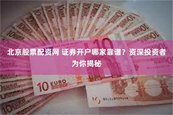北京股票配资网 证券开户哪家靠谱？资深投资者为你揭秘