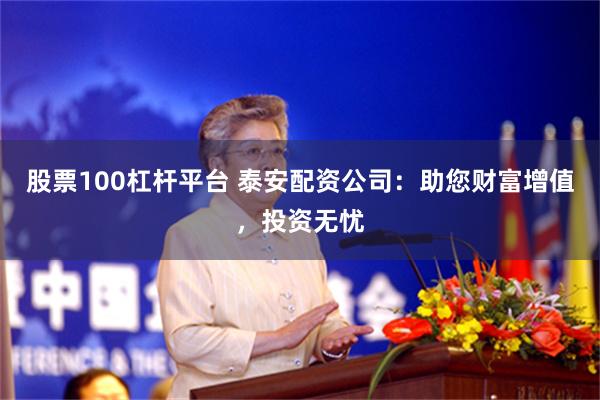 股票100杠杆平台 泰安配资公司：助您财富增值，投资无忧