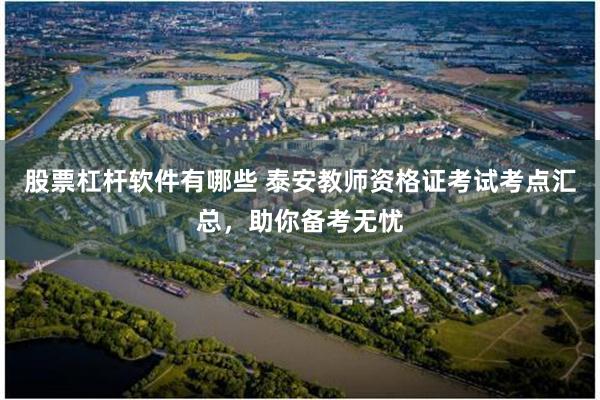 股票杠杆软件有哪些 泰安教师资格证考试考点汇总，助你备考无忧