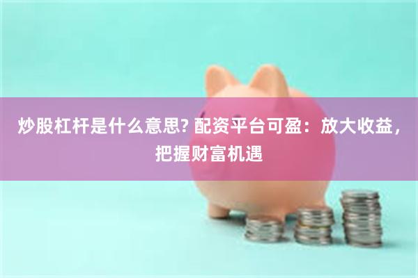 炒股杠杆是什么意思? 配资平台可盈：放大收益，把握财富机遇