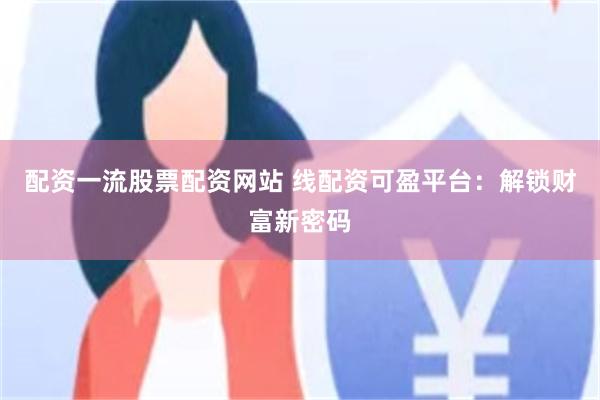 配资一流股票配资网站 线配资可盈平台：解锁财富新密码