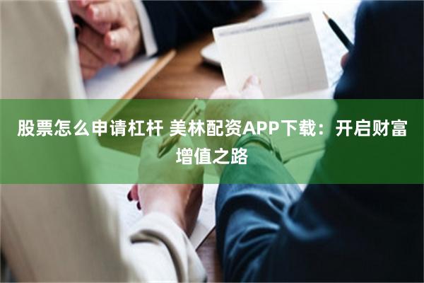 股票怎么申请杠杆 美林配资APP下载：开启财富增值之路