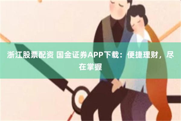浙江股票配资 国金证券APP下载：便捷理财，尽在掌握