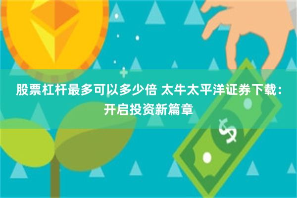 股票杠杆最多可以多少倍 太牛太平洋证券下载：开启投资新篇章