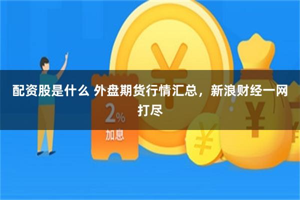 配资股是什么 外盘期货行情汇总，新浪财经一网打尽