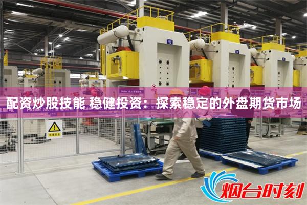 配资炒股技能 稳健投资：探索稳定的外盘期货市场