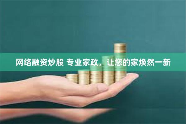 网络融资炒股 专业家政，让您的家焕然一新