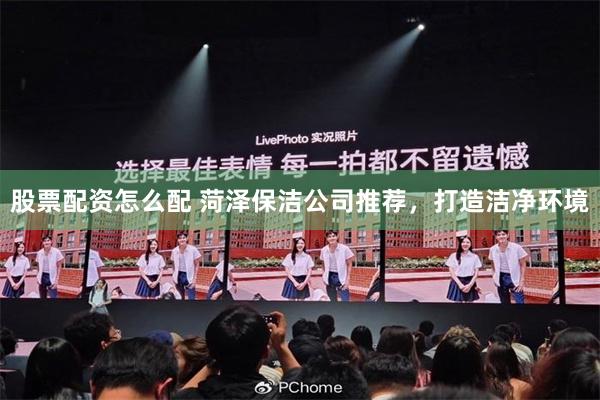 股票配资怎么配 菏泽保洁公司推荐，打造洁净环境