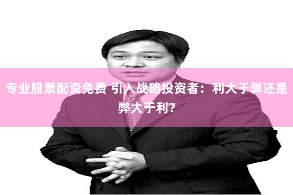 专业股票配资免费 引入战略投资者：利大于弊还是弊大于利？