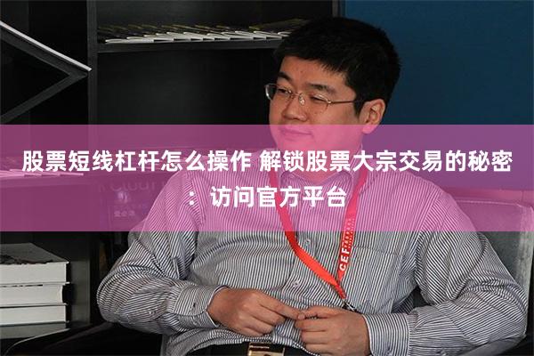 股票短线杠杆怎么操作 解锁股票大宗交易的秘密：访问官方平台