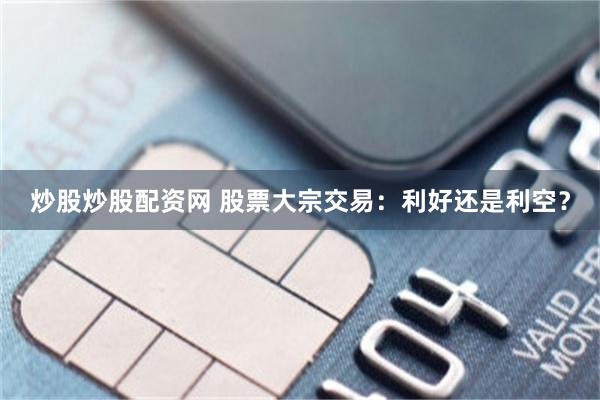 炒股炒股配资网 股票大宗交易：利好还是利空？