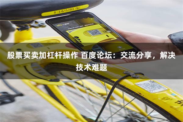 股票买卖加杠杆操作 百度论坛：交流分享，解决技术难题
