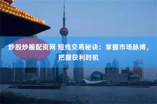 炒股炒股配资网 短线交易秘诀：掌握市场脉搏，把握获利时机