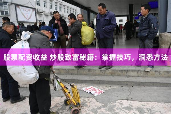 股票配资收益 炒股致富秘籍：掌握技巧，洞悉方法