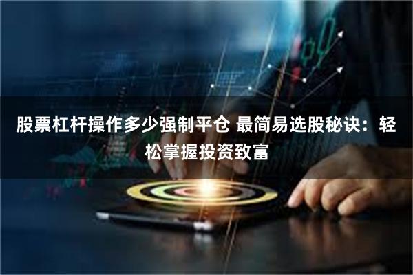 股票杠杆操作多少强制平仓 最简易选股秘诀：轻松掌握投资致富