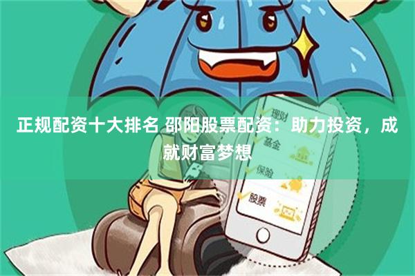 正规配资十大排名 邵阳股票配资：助力投资，成就财富梦想