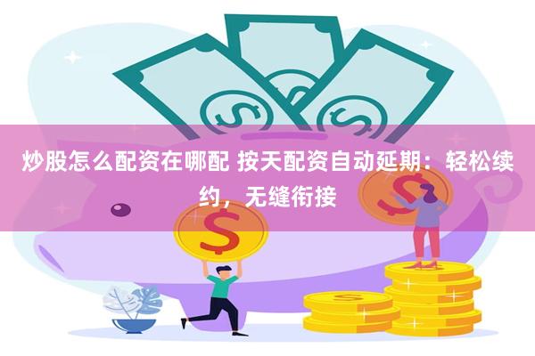 炒股怎么配资在哪配 按天配资自动延期：轻松续约，无缝衔接