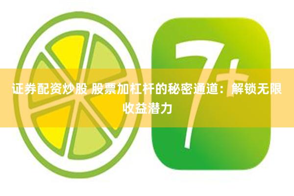 证券配资炒股 股票加杠杆的秘密通道：解锁无限收益潜力