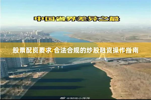 股票配资要求 合法合规的炒股融资操作指南