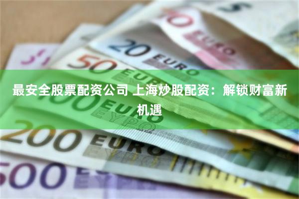 最安全股票配资公司 上海炒股配资：解锁财富新机遇