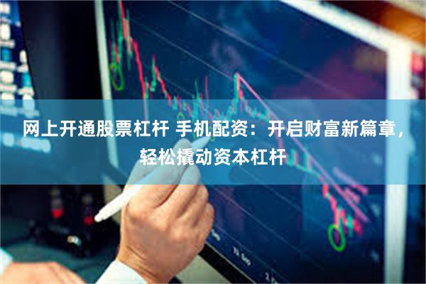 网上开通股票杠杆 手机配资：开启财富新篇章，轻松撬动资本杠杆