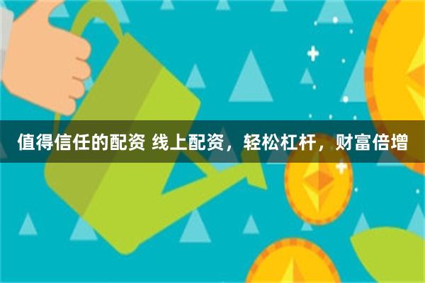 值得信任的配资 线上配资，轻松杠杆，财富倍增