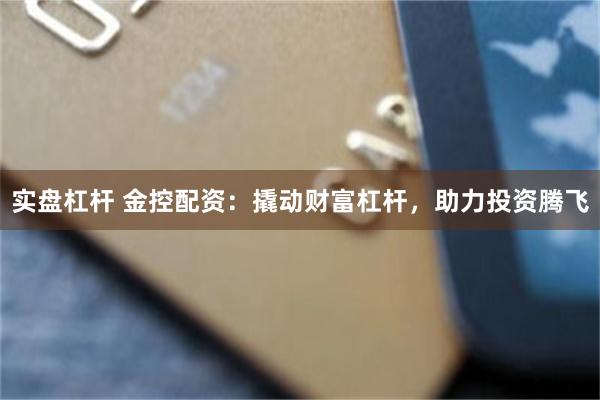 实盘杠杆 金控配资：撬动财富杠杆，助力投资腾飞