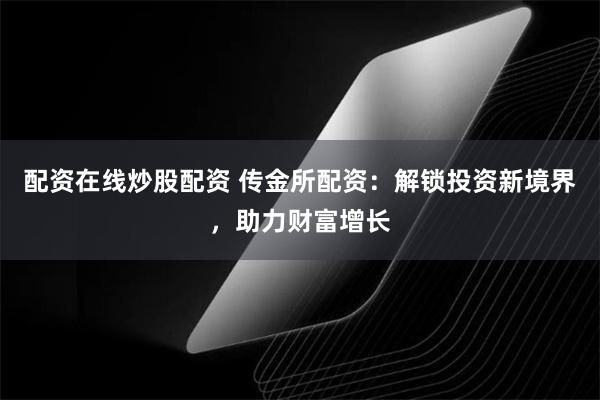 配资在线炒股配资 传金所配资：解锁投资新境界，助力财富增长