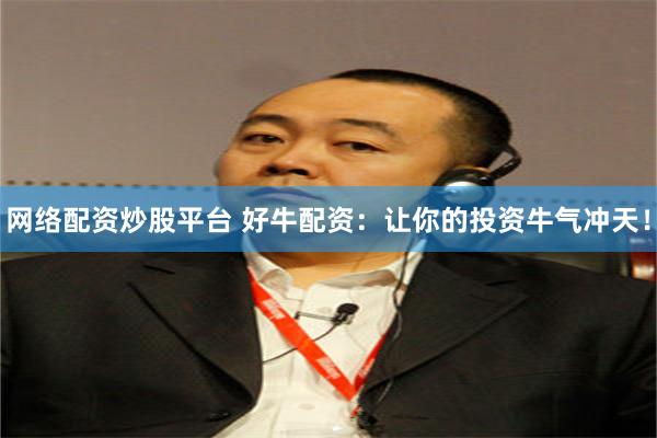 网络配资炒股平台 好牛配资：让你的投资牛气冲天！