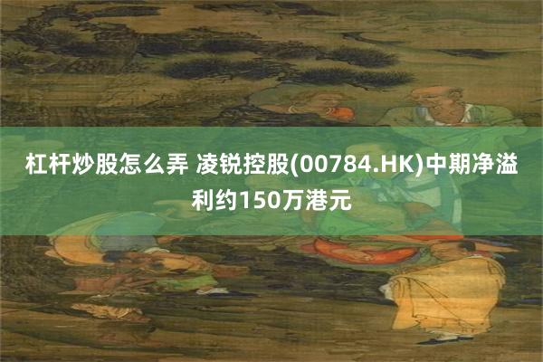 杠杆炒股怎么弄 凌锐控股(00784.HK)中期净溢利约150万港元