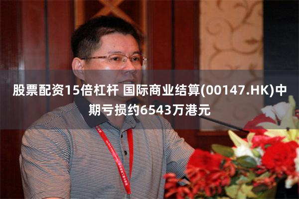 股票配资15倍杠杆 国际商业结算(00147.HK)中期亏损约6543万港元