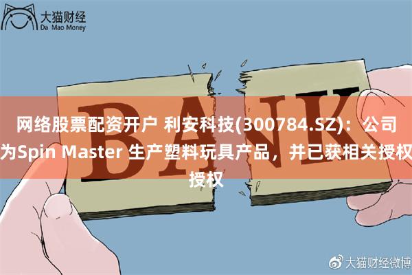 网络股票配资开户 利安科技(300784.SZ)：公司为Spin Master 生产塑料玩具产品，并已获相关授权