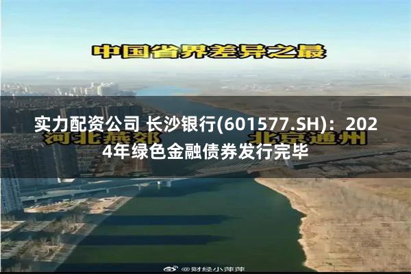 实力配资公司 长沙银行(601577.SH)：2024年绿色金融债券发行完毕