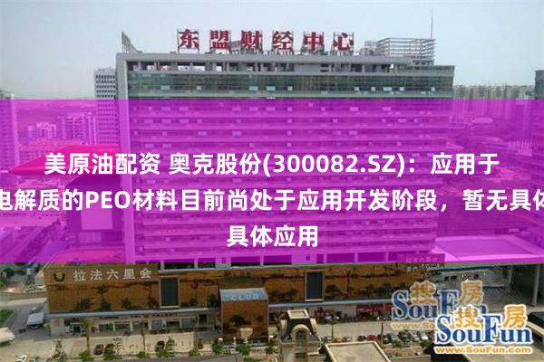 美原油配资 奥克股份(300082.SZ)：应用于固态电解质的PEO材料目前尚处于应用开发阶段，暂无具体应用