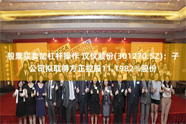 股票买卖加杠杆操作 汉仪股份(301270.SZ)：子公司拟取得方正控股11.1982%股份
