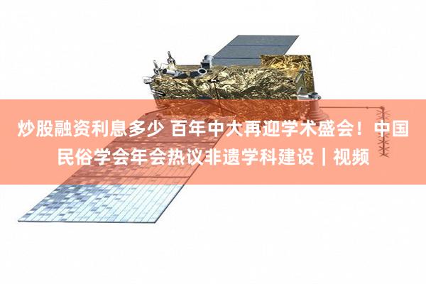 炒股融资利息多少 百年中大再迎学术盛会！中国民俗学会年会热议非遗学科建设｜视频