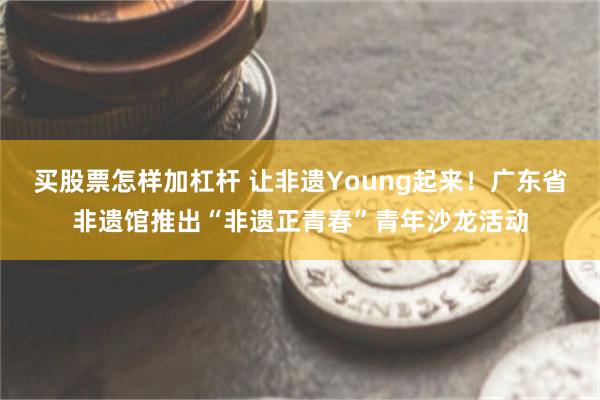 买股票怎样加杠杆 让非遗Young起来！广东省非遗馆推出“非遗正青春”青年沙龙活动