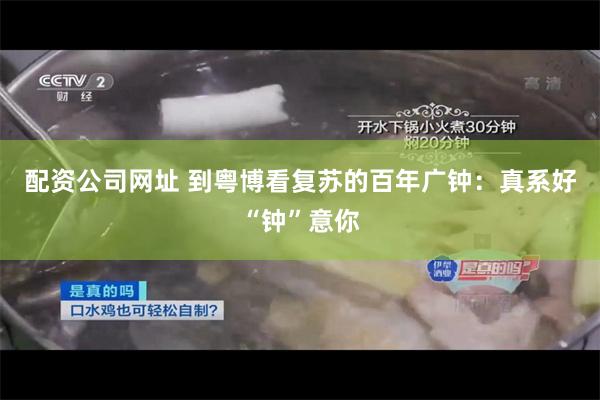 配资公司网址 到粤博看复苏的百年广钟：真系好“钟”意你