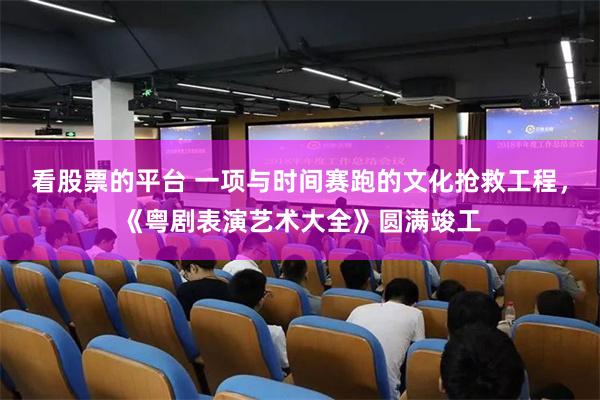 看股票的平台 一项与时间赛跑的文化抢救工程，《粤剧表演艺术大全》圆满竣工
