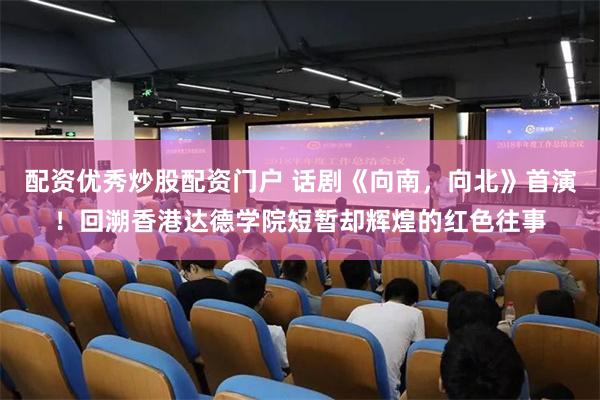 配资优秀炒股配资门户 话剧《向南，向北》首演！回溯香港达德学院短暂却辉煌的红色往事