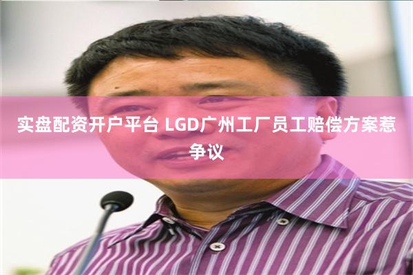 实盘配资开户平台 LGD广州工厂员工赔偿方案惹争议