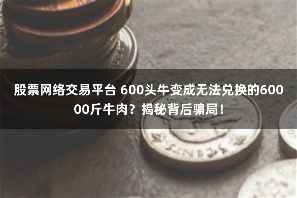 股票网络交易平台 600头牛变成无法兑换的60000斤牛肉？揭秘背后骗局！