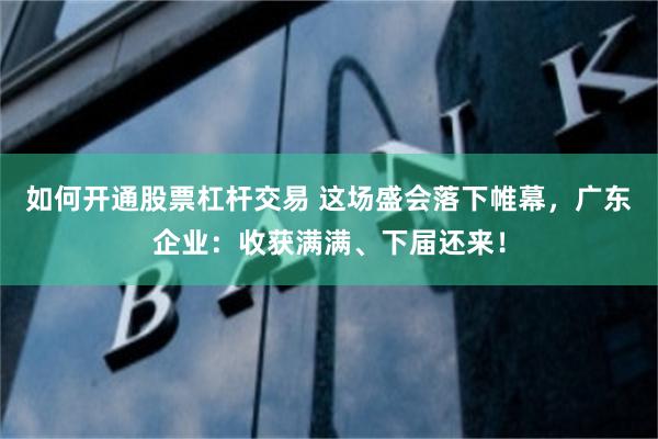 如何开通股票杠杆交易 这场盛会落下帷幕，广东企业：收获满满、下届还来！
