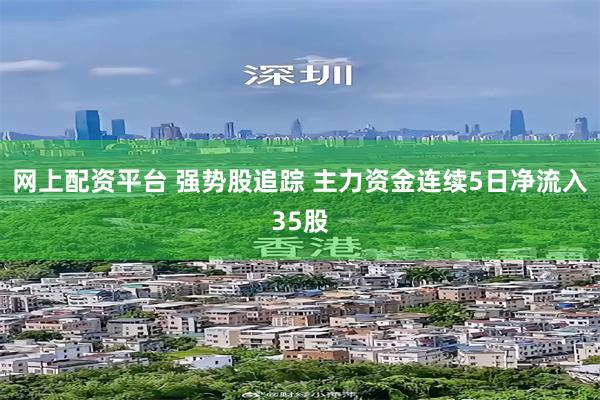 网上配资平台 强势股追踪 主力资金连续5日净流入35股