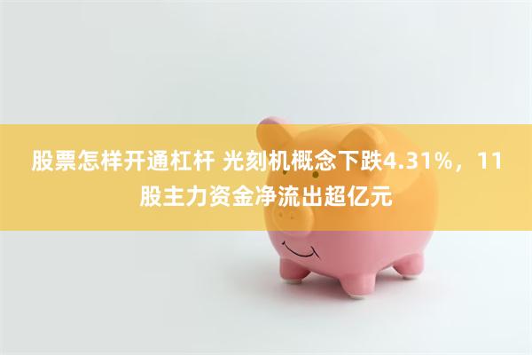 股票怎样开通杠杆 光刻机概念下跌4.31%，11股主力资金净流出超亿元