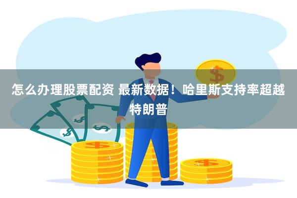 怎么办理股票配资 最新数据！哈里斯支持率超越特朗普
