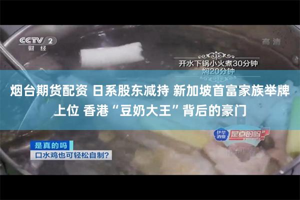 烟台期货配资 日系股东减持 新加坡首富家族举牌上位 香港“豆奶大王”背后的豪门
