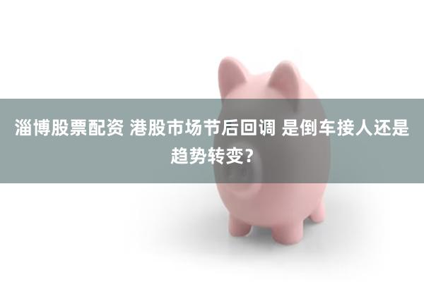 淄博股票配资 港股市场节后回调 是倒车接人还是趋势转变？