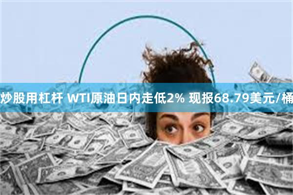 炒股用杠杆 WTI原油日内走低2% 现报68.79美元/桶