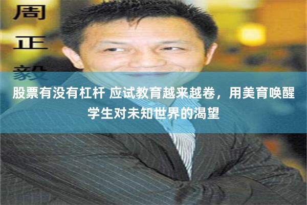 股票有没有杠杆 应试教育越来越卷，用美育唤醒学生对未知世界的渴望